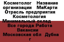 Косметолог › Название организации ­ МаКарти › Отрасль предприятия ­ Косметология › Минимальный оклад ­ 1 - Все города Работа » Вакансии   . Московская обл.,Дубна г.